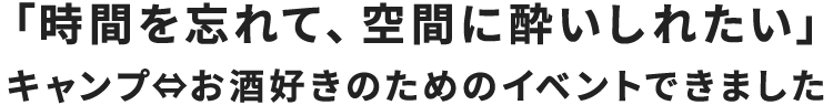 「時間を忘れて、空間に酔いしれたい」<br>キャンプ⇔お酒好きのためのイベントできました